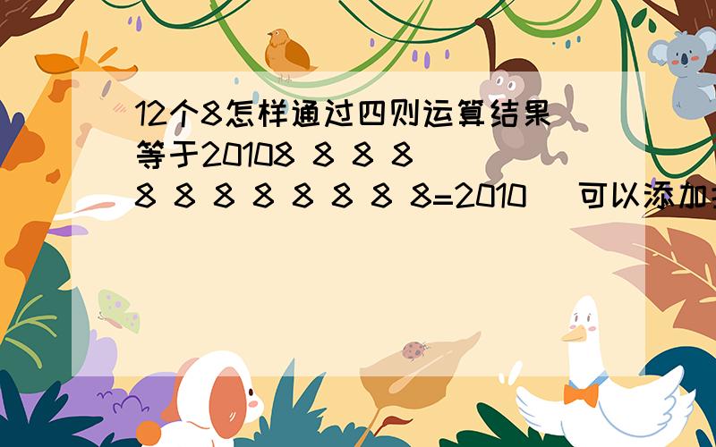 12个8怎样通过四则运算结果等于20108 8 8 8 8 8 8 8 8 8 8 8=2010 （可以添加括号）