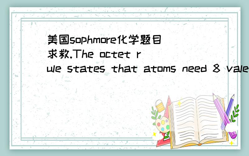 美国sophmore化学题目求救.The octet rule states that atoms need 8 valence shell electrons in order to have 