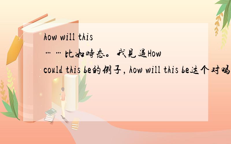 how will this ……比如时态。我见过How could this be的例子，how will this be这个对吗？我纠结在how will this be和how this will be之间