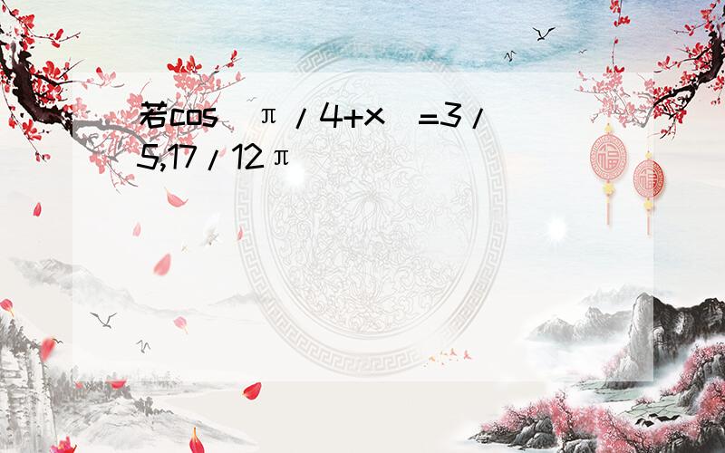 若cos（π/4+x)=3/5,17/12π