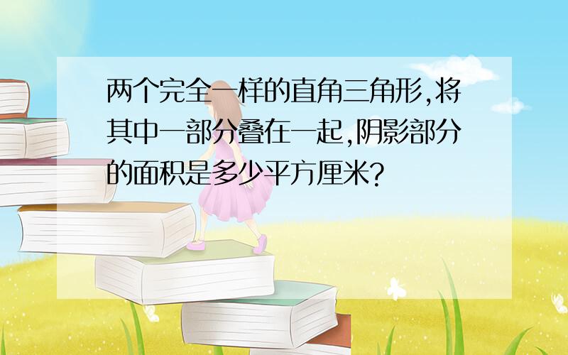 两个完全一样的直角三角形,将其中一部分叠在一起,阴影部分的面积是多少平方厘米?