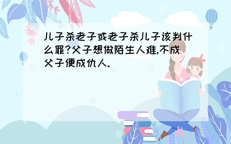 儿子杀老子或老子杀儿子该判什么罪?父子想做陌生人难,不成父子便成仇人.