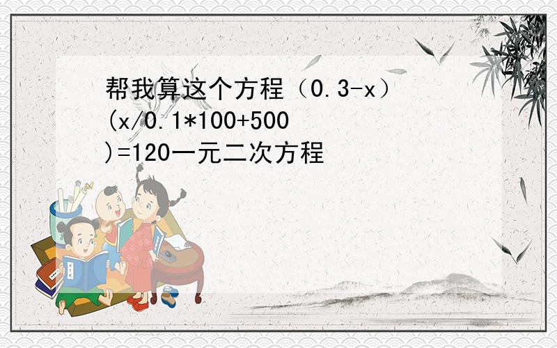 帮我算这个方程（0.3-x）(x/0.1*100+500)=120一元二次方程