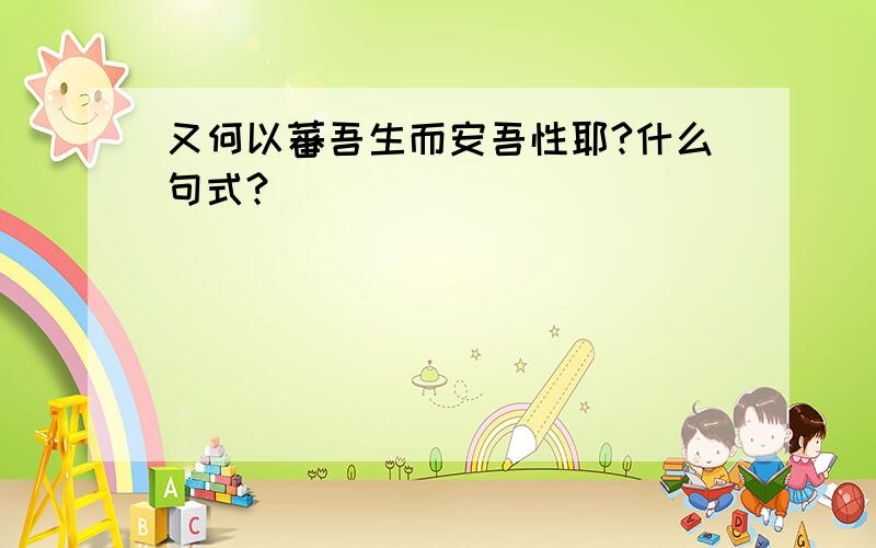 又何以蕃吾生而安吾性耶?什么句式?