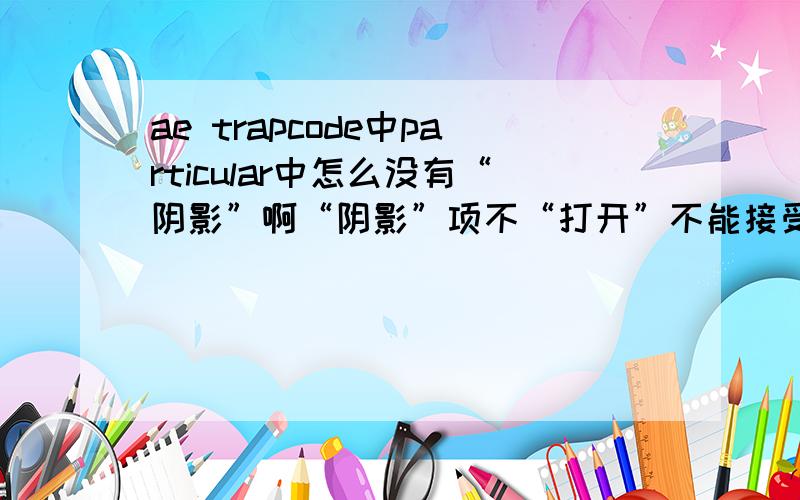 ae trapcode中particular中怎么没有“阴影”啊“阴影”项不“打开”不能接受照明层的灯光啊