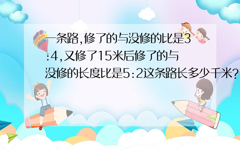 一条路,修了的与没修的比是3:4,又修了15米后修了的与没修的长度比是5:2这条路长多少千米?