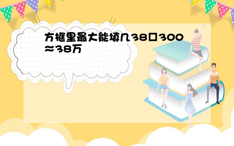 方框里最大能填几38□300≈38万