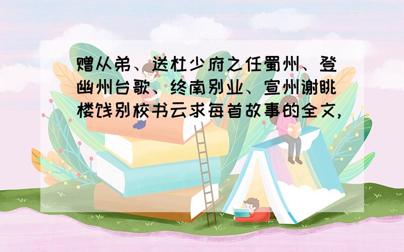 赠从弟、送杜少府之任蜀州、登幽州台歌、终南别业、宣州谢眺楼饯别校书云求每首故事的全文,