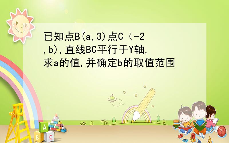 已知点B(a,3)点C（-2,b),直线BC平行于Y轴,求a的值,并确定b的取值范围