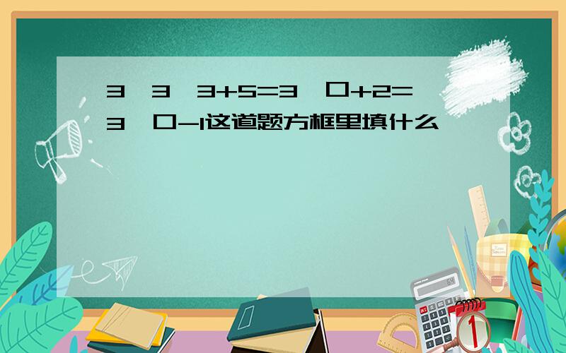 3×3×3+5=3×口+2=3×口-1这道题方框里填什么