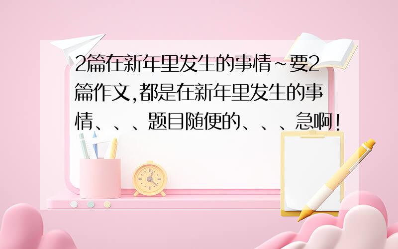 2篇在新年里发生的事情~要2篇作文,都是在新年里发生的事情、、、题目随便的、、、急啊!