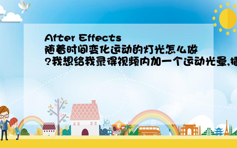 After Effects 随着时间变化运动的灯光怎么做?我想给我录得视频内加一个运动光晕,插件用的optical flares ,然后OF捕捉运动的LIGHT作出镜头光晕的效果.但是不知道怎么在AE里面加一个随着时间改变,