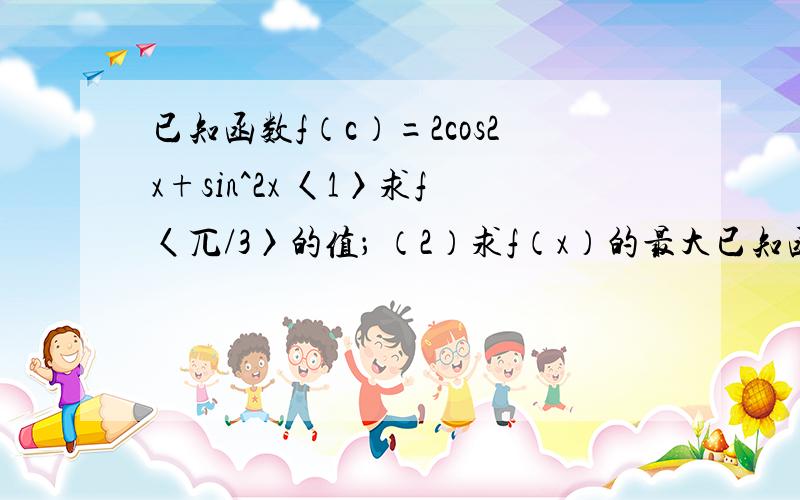 已知函数f（c）=2cos2x+sin^2x 〈1〉求f〈兀/3〉的值； （2）求f（x）的最大已知函数f（c）=2cos2x+sin^2x 〈1〉求f〈兀/3〉的值；（2）求f（x）的最大值和最小值；