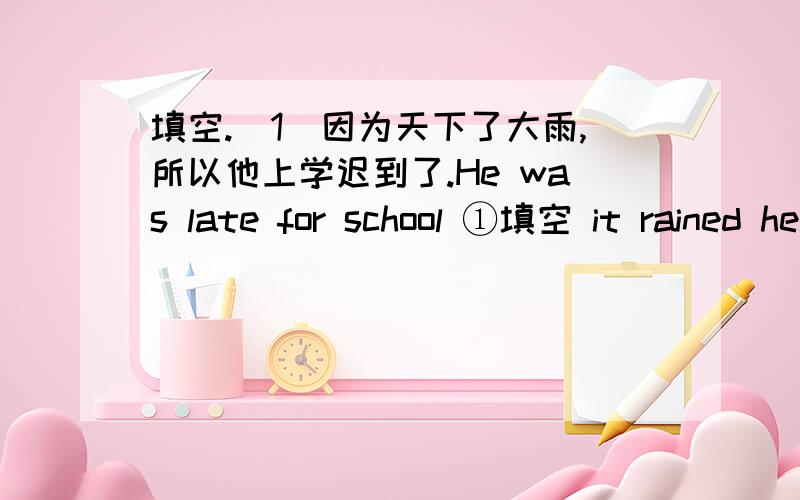 填空.（1)因为天下了大雨,所以他上学迟到了.He was late for school ①填空 it rained heavily.He was late for school ②填空 ③填空 the heavy rain.He was heavily ④填空 he was late for school.（2）因为她生病,所以她