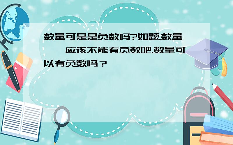 数量可是是负数吗?如题.数量……应该不能有负数吧.数量可以有负数吗？