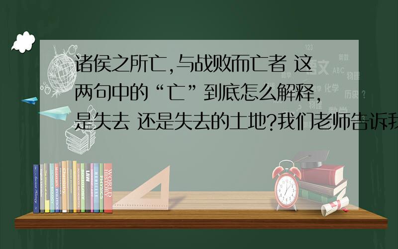 诸侯之所亡,与战败而亡者 这两句中的“亡”到底怎么解释,是失去 还是失去的土地?我们老师告诉我说是 失去的土地,但我觉得“所”后面不是应该加动词来构成名词性短语吗?