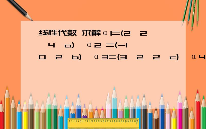 线性代数 求解α1=(2,2,4,a),α2 =(-1,0,2,b),α3=(3,2,2,c),α4=(1,6,7,d)线性相关的充分必要条件.求解α1=(2,2,4,a),α2 =(-1,0,2,b),α3=(3,2,2,c),α4=(1,6,7,d)线性相关的充分必要条件.