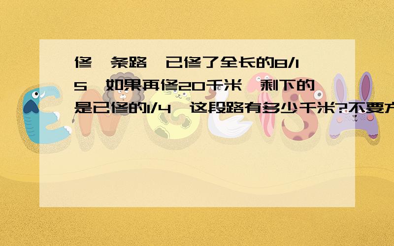 修一条路,已修了全长的8/15,如果再修20千米,剩下的是已修的1/4,这段路有多少千米?不要方程.要过程