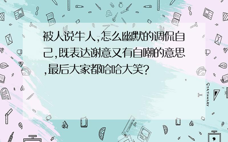 被人说牛人,怎么幽默的调侃自己,既表达谢意又有自嘲的意思,最后大家都哈哈大笑?