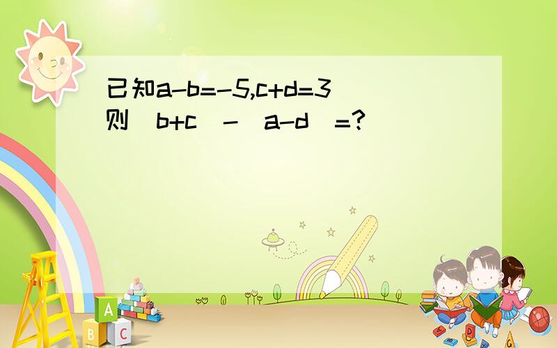 已知a-b=-5,c+d=3则（b+c）-（a-d）=?