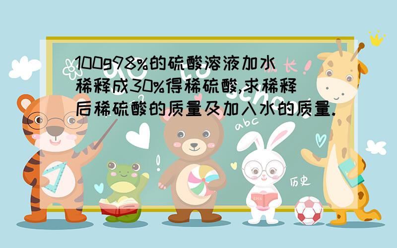 100g98%的硫酸溶液加水稀释成30%得稀硫酸,求稀释后稀硫酸的质量及加入水的质量.