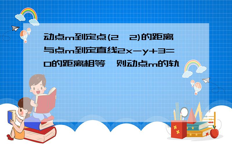 动点m到定点(2,2)的距离与点m到定直线2x-y+3=0的距离相等,则动点m的轨��