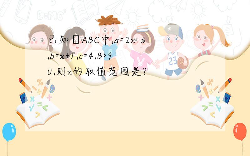 已知ΔABC中,a=2x-5,b=x+1,c=4,B>90,则x的取值范围是?