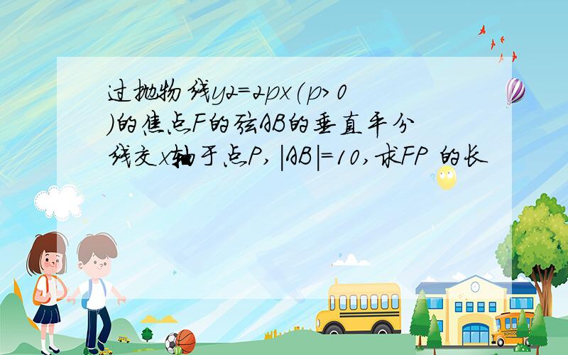 过抛物线y2=2px(p>0)的焦点F的弦AB的垂直平分线交x轴于点P,|AB|=10,求FP 的长