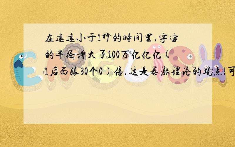 在远远小于1秒的时间里,宇宙的半径增大了100万亿亿亿(1后面跟30个0)倍.这是暴涨理论的观点!可是,这样膨胀,