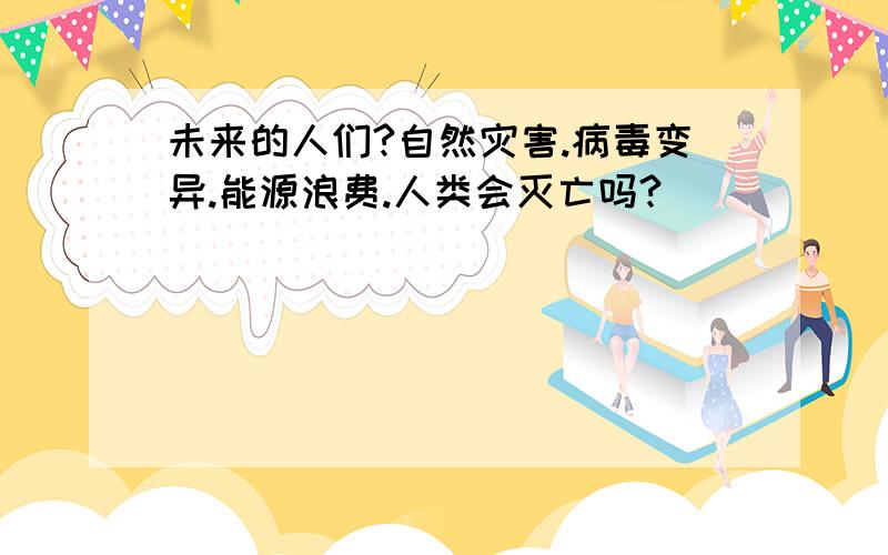 未来的人们?自然灾害.病毒变异.能源浪费.人类会灭亡吗?