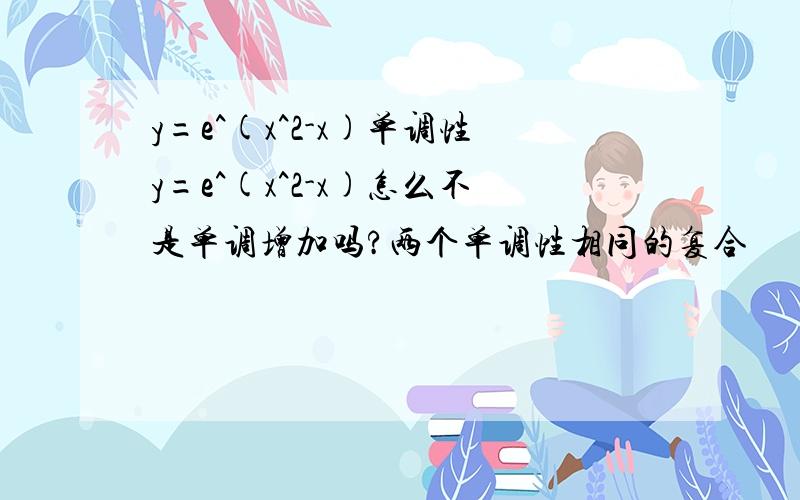 y=e^(x^2-x)单调性y=e^(x^2-x)怎么不是单调增加吗?两个单调性相同的复合