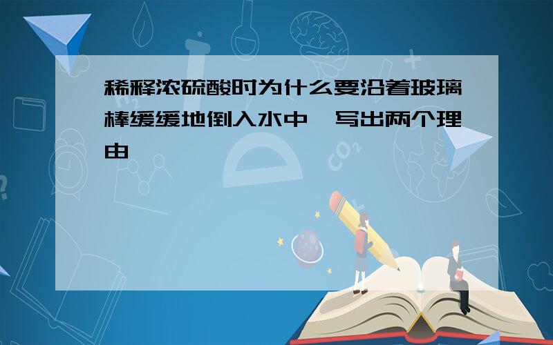 稀释浓硫酸时为什么要沿着玻璃棒缓缓地倒入水中,写出两个理由