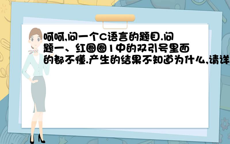 呵呵,问一个C语言的题目.问题一、红圈圈1中的双引号里面的都不懂.产生的结果不知道为什么,请详细具体的讲讲.问题二、红圈圈1中的双引号里面的都不懂.产生的结果不知道为什么,请详细具