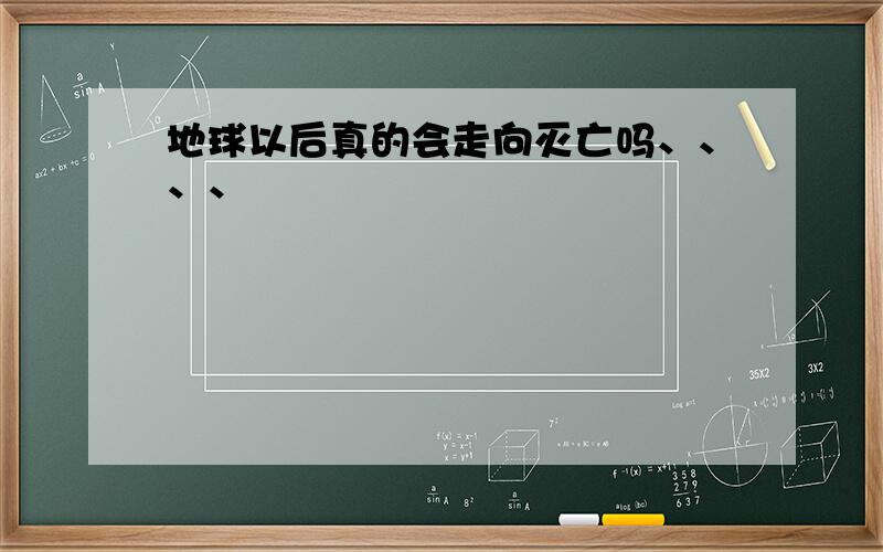 地球以后真的会走向灭亡吗、、、、