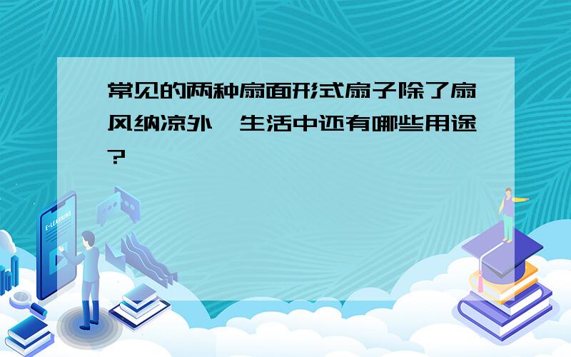 常见的两种扇面形式扇子除了扇风纳凉外,生活中还有哪些用途?