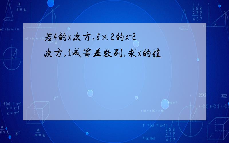 若4的x次方,5×2的x－2次方,1成等差数列,求x的值