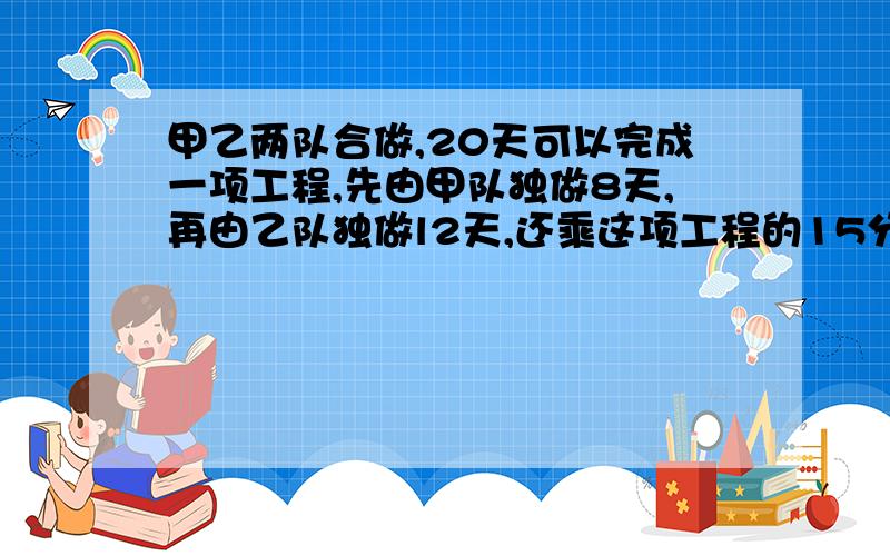 甲乙两队合做,20天可以完成一项工程,先由甲队独做8天,再由乙队独做l2天,还乘这项工程的15分之8,甲乙两队做各需几天