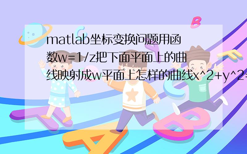 matlab坐标变换问题用函数w=1/z把下面平面上的曲线映射成w平面上怎样的曲线x^2+y^2=4;用matlab能做吗.可以的花编个程序看看····求大神指点·1