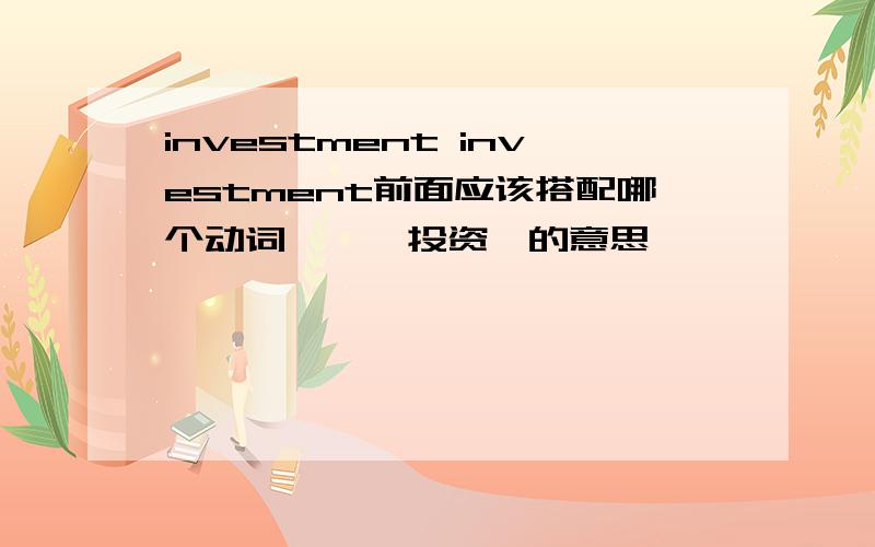 investment investment前面应该搭配哪个动词``