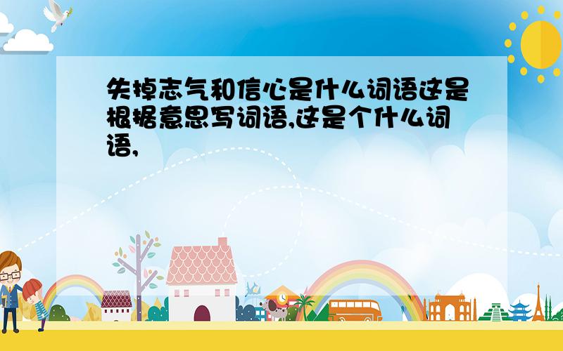 失掉志气和信心是什么词语这是根据意思写词语,这是个什么词语,