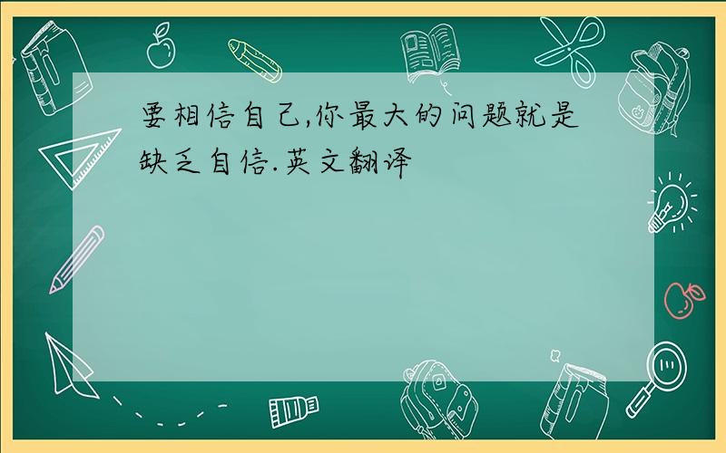 要相信自己,你最大的问题就是缺乏自信.英文翻译