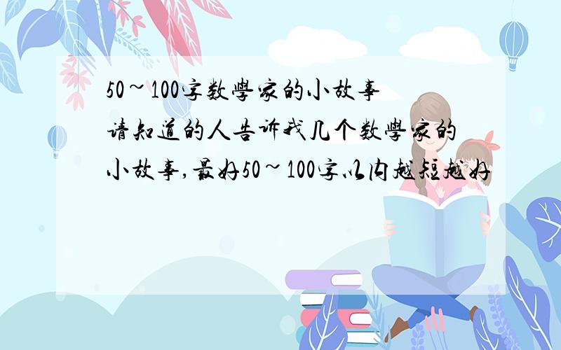 50~100字数学家的小故事请知道的人告诉我几个数学家的小故事,最好50~100字以内越短越好