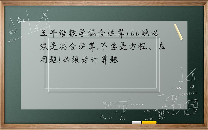 五年级数学混合运算100题必须是混合运算,不要是方程、应用题!必须是计算题