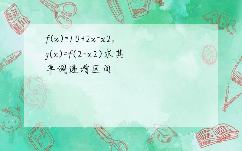 f(x)=10+2x-x2,g(x)=f(2-x2)求其单调递增区间