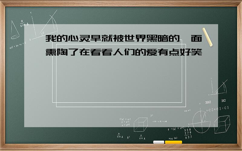 我的心灵早就被世界黑暗的一面熏陶了在看看人们的爱有点好笑