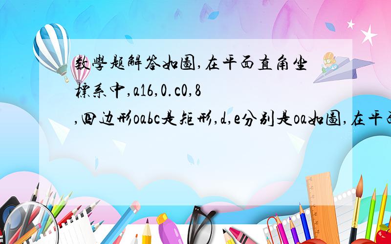 数学题解答如图,在平面直角坐标系中,a16,0.c0,8,四边形oabc是矩形,d,e分别是oa如图,在平面直角坐标系中,a16,0.c0,8,四边形oabc是矩形,d,e分别是oa,bc边上的点,沿着de折叠矩形,点a恰好落在y轴上得点c