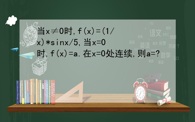 当x≠0时,f(x)=(1/x)*sinx/5,当x=0时,f(x)=a.在x=0处连续,则a=?