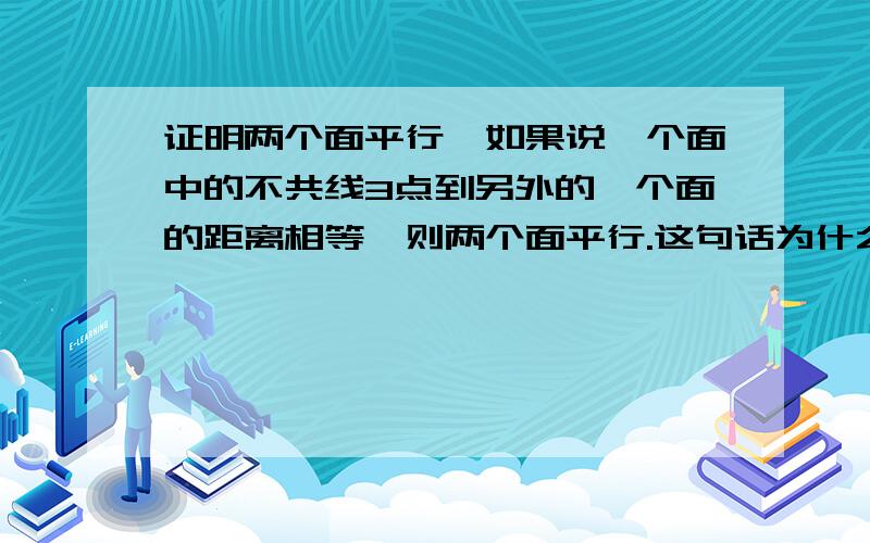 证明两个面平行,如果说一个面中的不共线3点到另外的一个面的距离相等,则两个面平行.这句话为什么不对