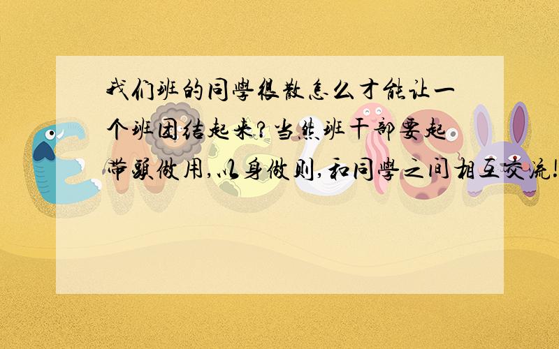 我们班的同学很散怎么才能让一个班团结起来?当然班干部要起带头做用,以身做则,和同学之间相互交流!