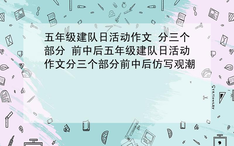 五年级建队日活动作文 分三个部分 前中后五年级建队日活动作文分三个部分前中后仿写观潮